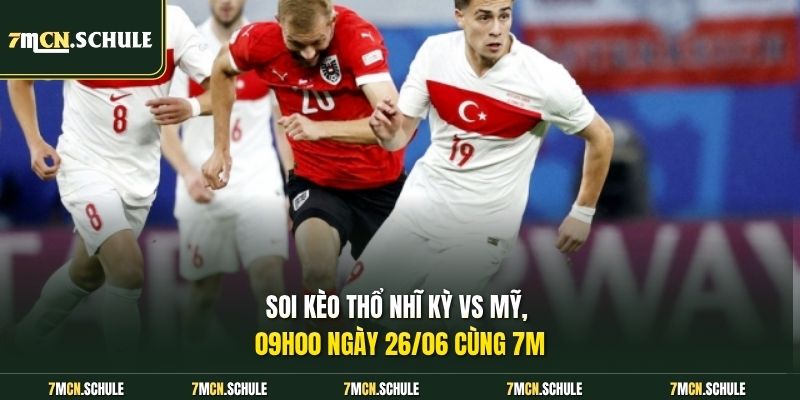 Soi kèo Thổ Nhĩ Kỳ vs Mỹ, 09h00 ngày 26/06 cùng 7M